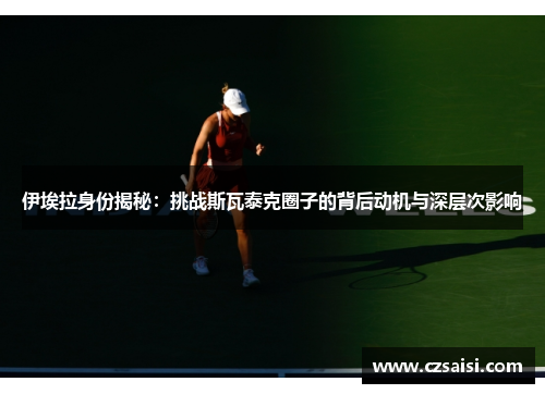 伊埃拉身份揭秘：挑战斯瓦泰克圈子的背后动机与深层次影响