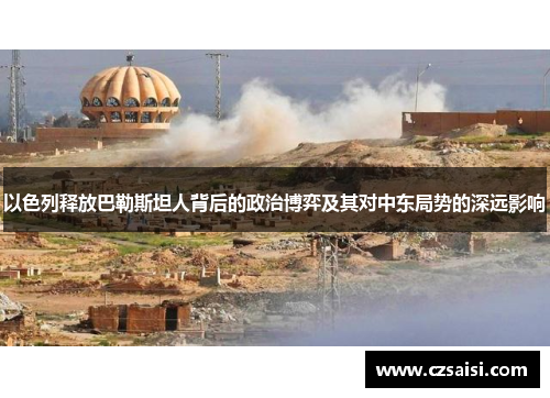 以色列释放巴勒斯坦人背后的政治博弈及其对中东局势的深远影响