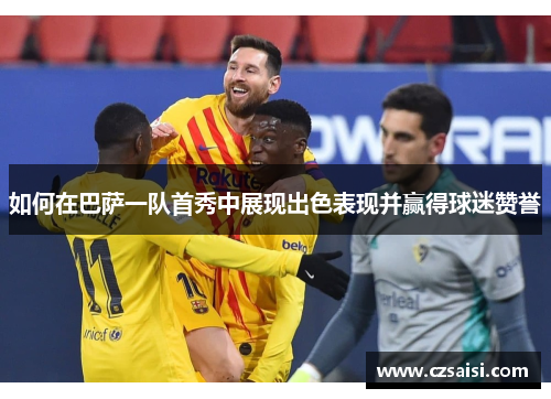 如何在巴萨一队首秀中展现出色表现并赢得球迷赞誉