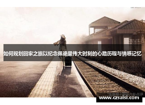 如何规划回家之旅以纪念佩德里伟大时刻的心路历程与情感记忆