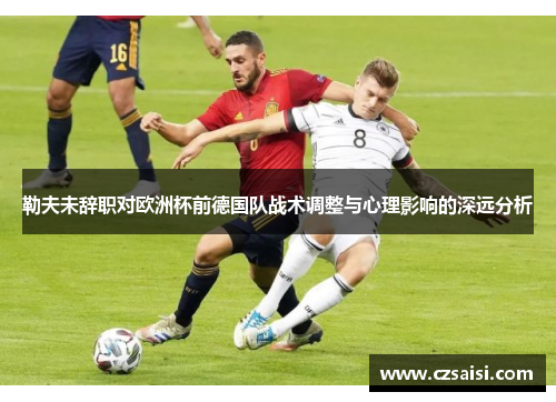 勒夫未辞职对欧洲杯前德国队战术调整与心理影响的深远分析
