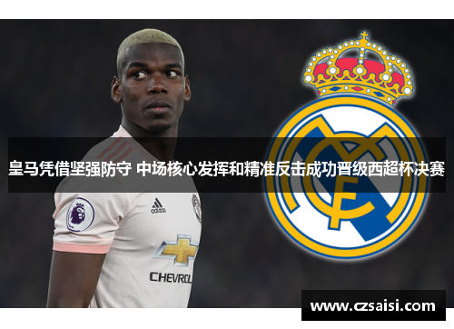 皇马凭借坚强防守 中场核心发挥和精准反击成功晋级西超杯决赛 皇马凭借坚强防守 中场核心发挥和精准反击成功晋级西超杯决赛