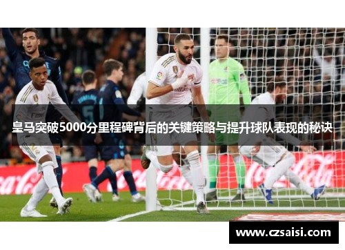 皇马突破5000分里程碑背后的关键策略与提升球队表现的秘诀 皇马突破5000分里程碑背后的关键策略与提升球队表现的秘诀
