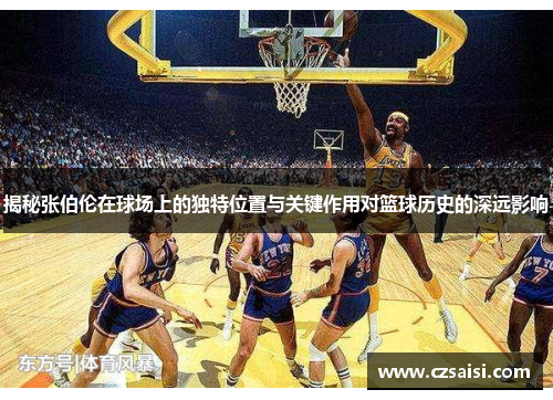 揭秘张伯伦在球场上的独特位置与关键作用对篮球历史的深远影响 揭秘张伯伦在球场上的独特位置与关键作用对篮球历史的深远影响