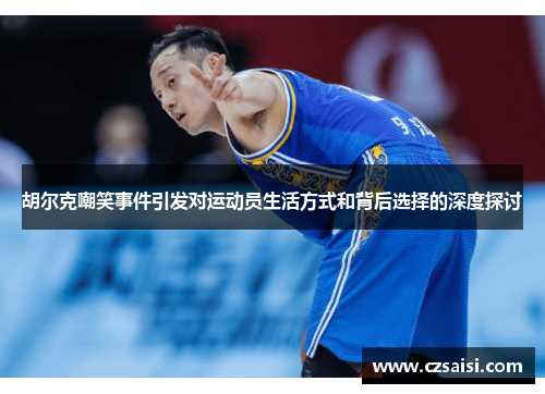 胡尔克嘲笑事件引发对运动员生活方式和背后选择的深度探讨 胡尔克嘲笑事件引发对运动员生活方式和背后选择的深度探讨