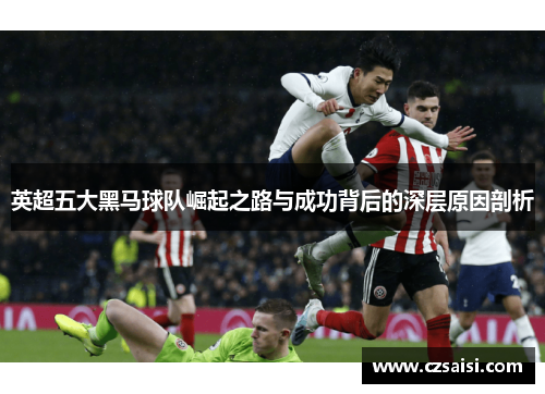 英超五大黑马球队崛起之路与成功背后的深层原因剖析 英超五大黑马球队崛起之路与成功背后的深层原因剖析