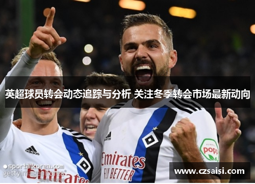 英超球员转会动态追踪与分析 关注冬季转会市场最新动向