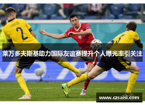 莱万多夫斯基助力国际友谊赛提升个人曝光率引关注