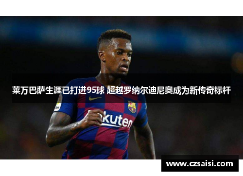 莱万巴萨生涯已打进95球 超越罗纳尔迪尼奥成为新传奇标杆