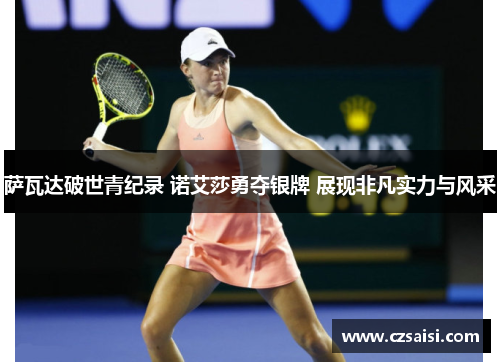 萨瓦达破世青纪录 诺艾莎勇夺银牌 展现非凡实力与风采 萨瓦达破世青纪录 诺艾莎勇夺银牌 展现非凡实力与风采