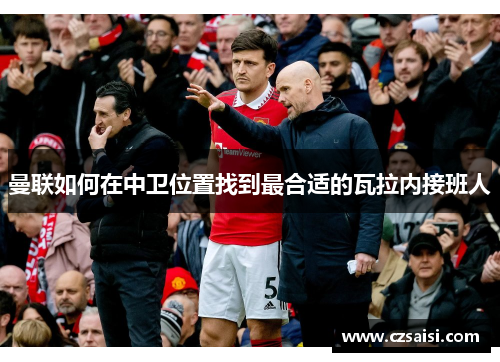 曼联如何在中卫位置找到最合适的瓦拉内接班人 曼联如何在中卫位置找到最合适的瓦拉内接班人
