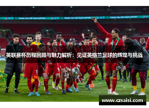 英联赛杯历程回顾与魅力解析：见证英格兰足球的辉煌与挑战