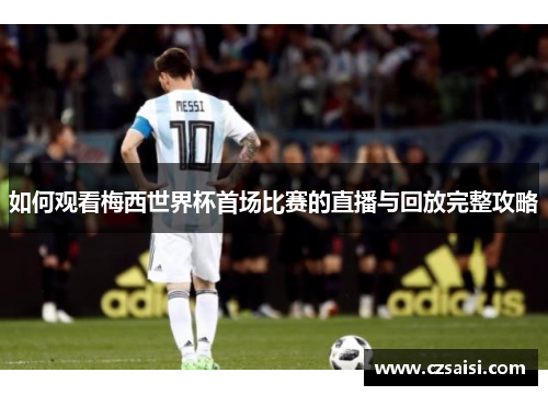 如何观看梅西世界杯首场比赛的直播与回放完整攻略 如何观看梅西世界杯首场比赛的直播与回放完整攻略