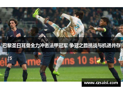 巴黎圣日耳曼全力冲击法甲冠军 争冠之路挑战与机遇并存