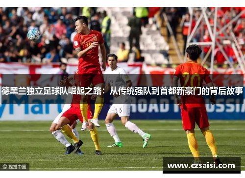 德黑兰独立足球队崛起之路:从传统强队到首都新豪门的背后故事 德黑兰独立足球队崛起之路:从传统强队到首都新豪门的背后故事