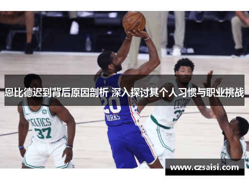 恩比德迟到背后原因剖析 深入探讨其个人习惯与职业挑战