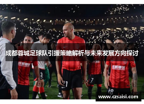 成都蓉城足球队引援策略解析与未来发展方向探讨 成都蓉城足球队引援策略解析与未来发展方向探讨