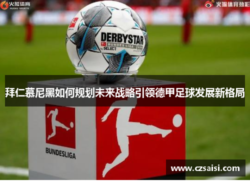 拜仁慕尼黑如何规划未来战略引领德甲足球发展新格局