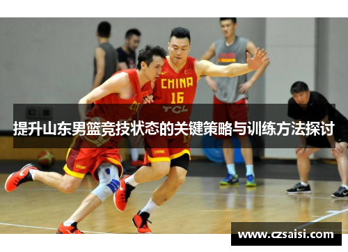提升山东男篮竞技状态的关键策略与训练方法探讨